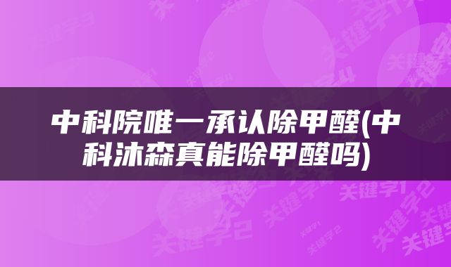 中科院唯一承认除甲醛(中科沐森真能除甲醛吗)