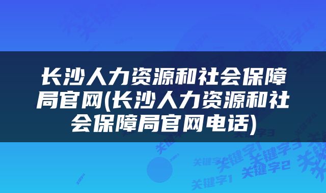 长沙人力资源和社会保障局官网(长沙人力资源和社会保障局官网电话)