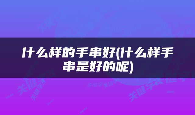 什么样的手串好(什么样手串是好的呢)
