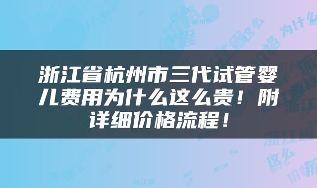 浙江省杭州市三代试管婴儿费用为什么这么贵！附详细价格流程！