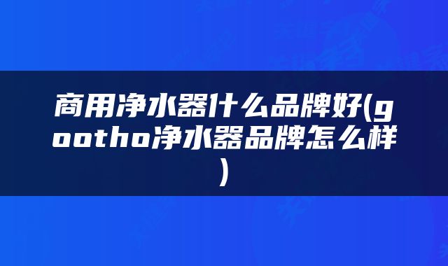 商用净水器什么品牌好(gootho净水器品牌怎么样)