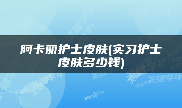 阿卡丽护士皮肤(实习护士皮肤多少钱)