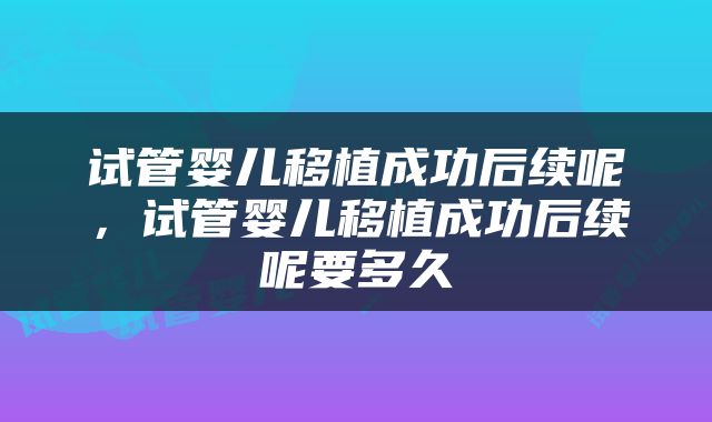 试管婴儿移植成功后续呢，试管婴儿移植成功后续呢要多久