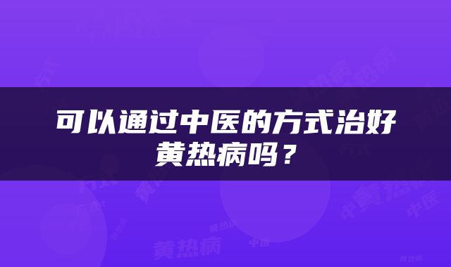 可以通过中医的方式治好黄热病吗？