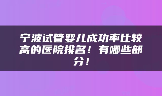 宁波试管婴儿成功率比较高的医院排名！有哪些部分！