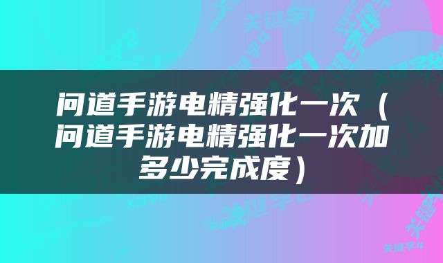 问道手游电精强化一次（问道手游电精强化一次加多少完成度）