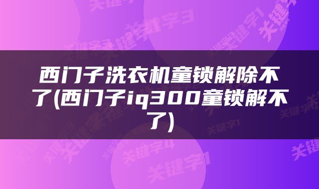西门子洗衣机童锁解除不了(西门子iq300童锁解不了)