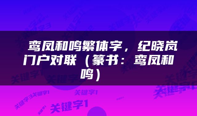  鸾凤和鸣繁体字，纪晓岚门户对联（篆书：鸾凤和鸣） 