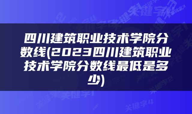 四川建筑职业技术学院分数线(2023四川建筑职业技术学院分数线最低是多少)