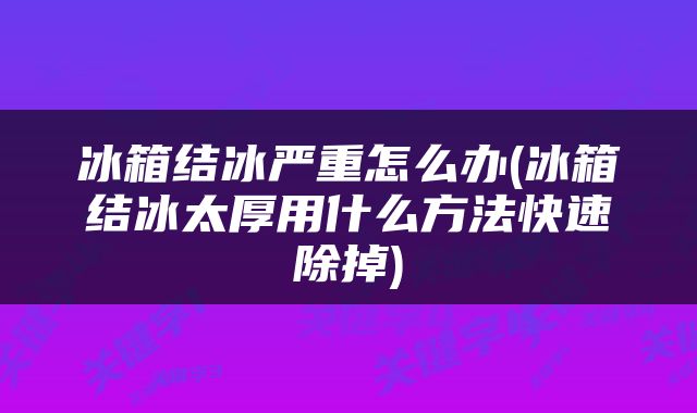 冰箱结冰严重怎么办(冰箱结冰太厚用什么方法快速除掉)