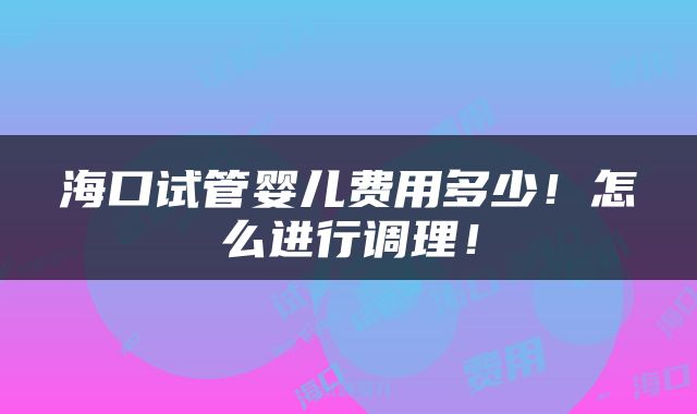 海口试管婴儿费用多少！怎么进行调理！