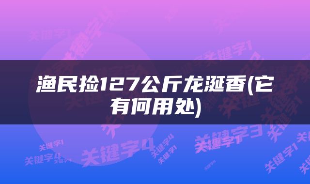 渔民捡127公斤龙涎香(它有何用处)