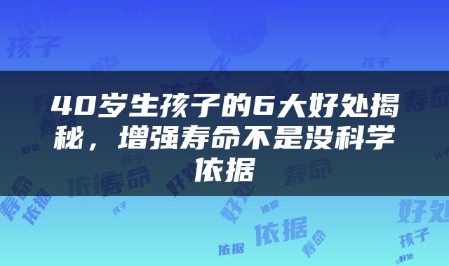 40岁生孩子的6大好处揭秘，增强寿命不是没科学依据