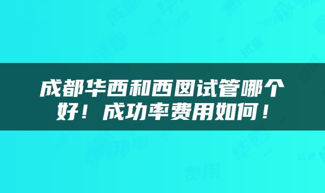 成都华西和西囡试管哪个好！成功率费用如何！