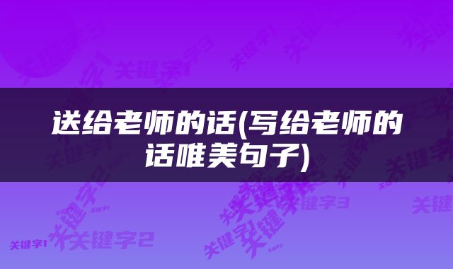 送给老师的话(写给老师的话唯美句子)