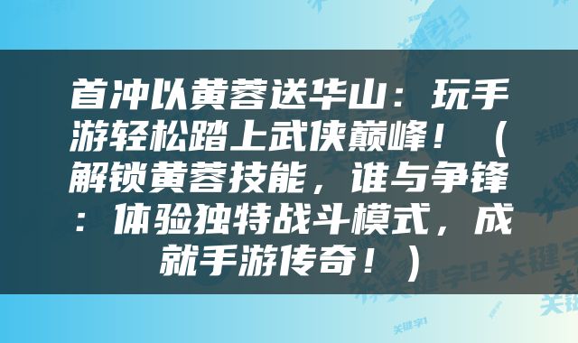 首冲以黄蓉送华山：玩手游轻松踏上武侠巅峰！（解锁黄蓉技能，谁与争锋：体验独特战斗模式，成就手游传奇！）