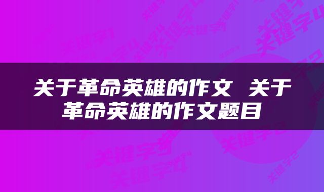 关于革命英雄的作文 关于革命英雄的作文题目