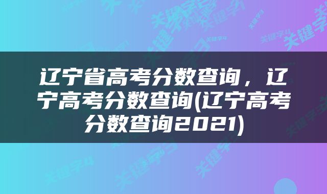辽宁省高考分数查询,辽宁高考分数查询(辽宁高考分数查询2021)