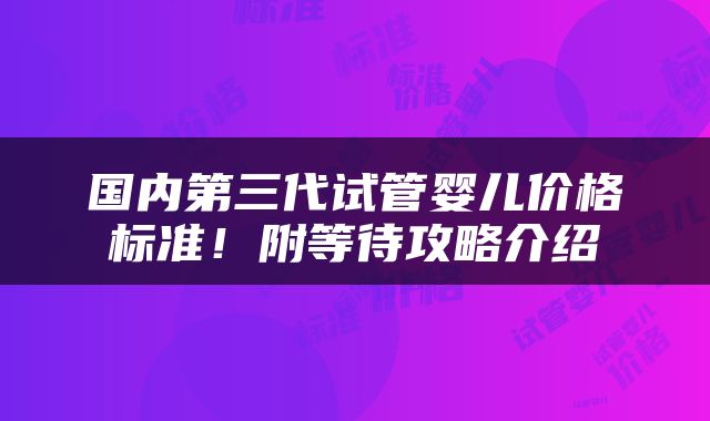 国内第三代试管婴儿价格标准！附等待攻略介绍