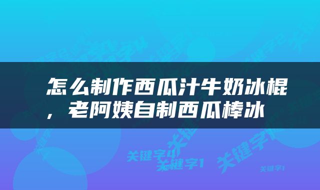  怎么制作西瓜汁牛奶冰棍，老阿姨自制西瓜棒冰 