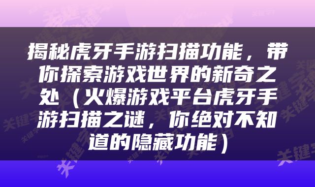 揭秘虎牙手游扫描功能，带你探索游戏世界的新奇之处（火爆游戏平台虎牙手游扫描之谜，你绝对不知道的隐藏功能）