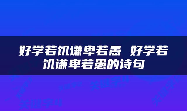 好学若饥谦卑若愚 好学若饥谦卑若愚的诗句