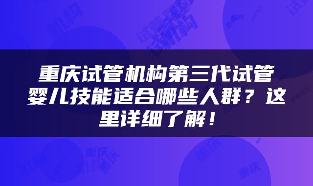 重庆试管机构第三代试管婴儿技能适合哪些人群？这里详细了解！