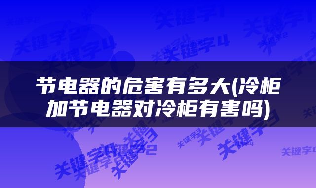 节电器的危害有多大(冷柜加节电器对冷柜有害吗)