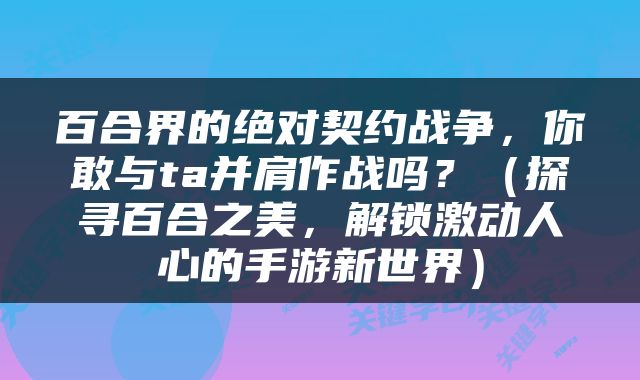 百合界的绝对契约战争，你敢与ta并肩作战吗？（探寻百合之美，解锁激动人心的手游新世界）