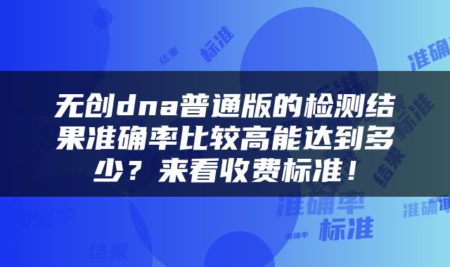 无创dna普通版的检测结果准确率比较高能达到多少？来看收费标准！