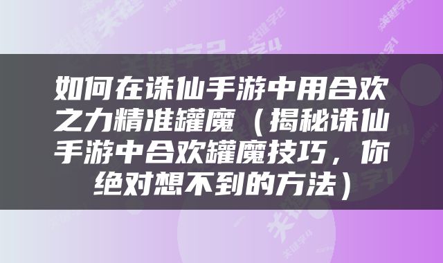 如何在诛仙手游中用合欢之力精准罐魔（揭秘诛仙手游中合欢罐魔技巧，你绝对想不到的方法）