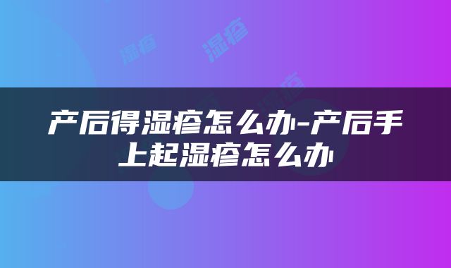 产后得湿疹怎么办-产后手上起湿疹怎么办