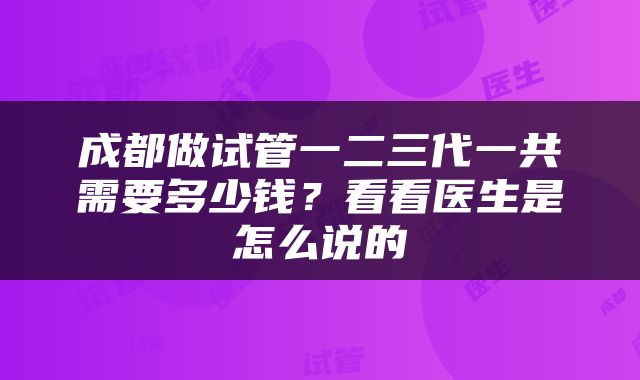 成都做试管一二三代一共需要多少钱？看看医生是怎么说的