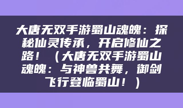 大唐无双手游蜀山魂魄：探秘仙灵传承，开启修仙之路！（大唐无双手游蜀山魂魄：与神兽共舞，御剑飞行登临蜀山！）