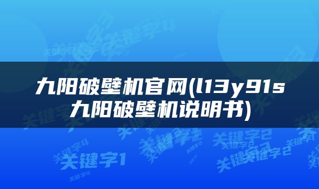 九阳破壁机官网(l13y91s九阳破壁机说明书)