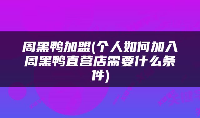 周黑鸭加盟(个人如何加入周黑鸭直营店需要什么条件)