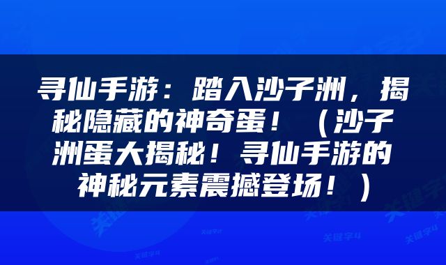 寻仙手游：踏入沙子洲，揭秘隐藏的神奇蛋！（沙子洲蛋大揭秘！寻仙手游的神秘元素震撼登场！）