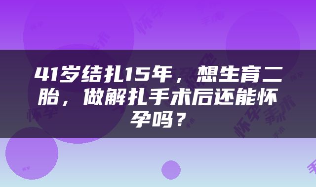 41岁结扎15年，想生育二胎，做解扎手术后还能怀孕吗？