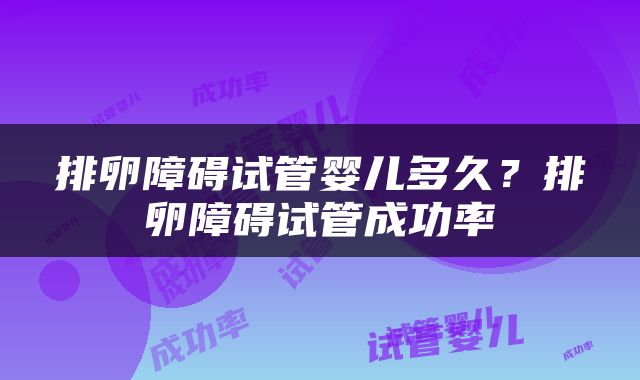 排卵障碍试管婴儿多久？排卵障碍试管成功率