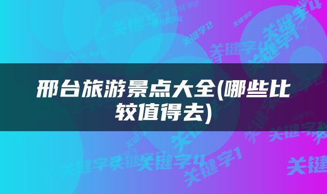 邢台旅游景点大全(哪些比较值得去)