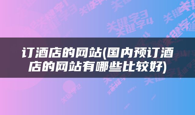 订酒店的网站(国内预订酒店的网站有哪些比较好)