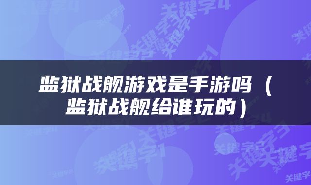 监狱战舰游戏是手游吗（监狱战舰给谁玩的）