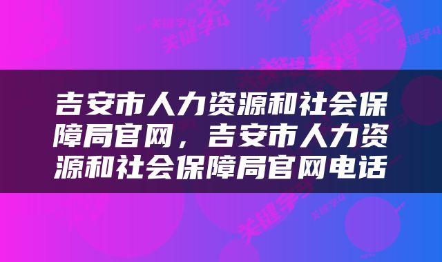 吉安市人力资源和社会保障局官网，吉安市人力资源和社会保障局官网电话
