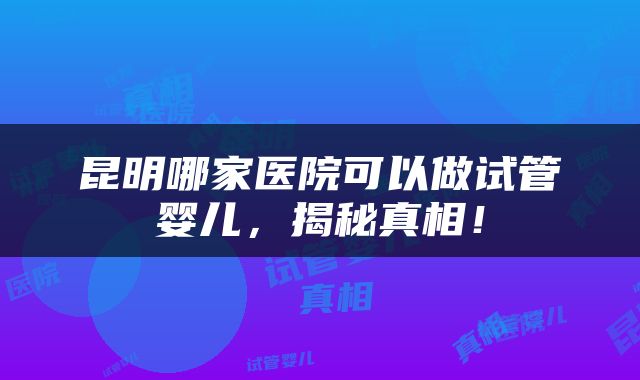 昆明哪家医院可以做试管婴儿，揭秘真相！