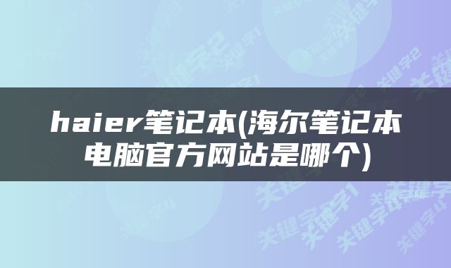 haier笔记本(海尔笔记本电脑官方网站是哪个)
