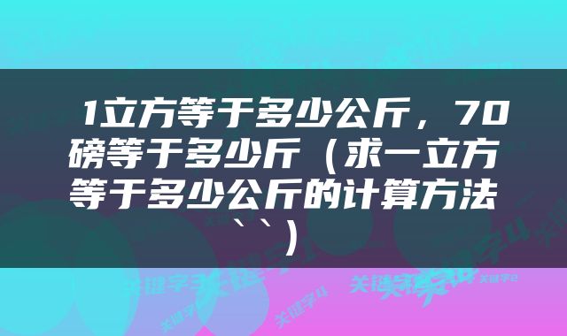  1立方等于多少公斤，70磅等于多少斤（求一立方等于多少公斤的计算方法``） 