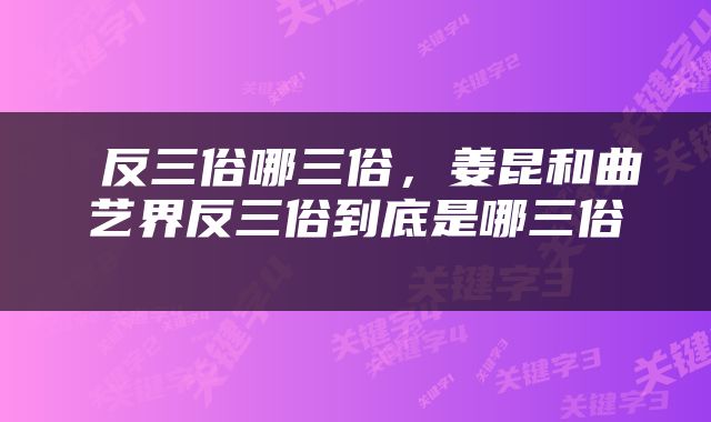  反三俗哪三俗，姜昆和曲艺界反三俗到底是哪三俗 