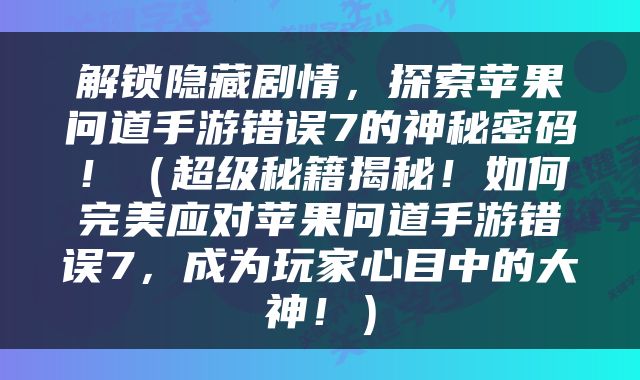 解锁隐藏剧情，探索苹果问道手游错误7的神秘密码！（超级秘籍揭秘！如何完美应对苹果问道手游错误7，成为玩家心目中的大神！）