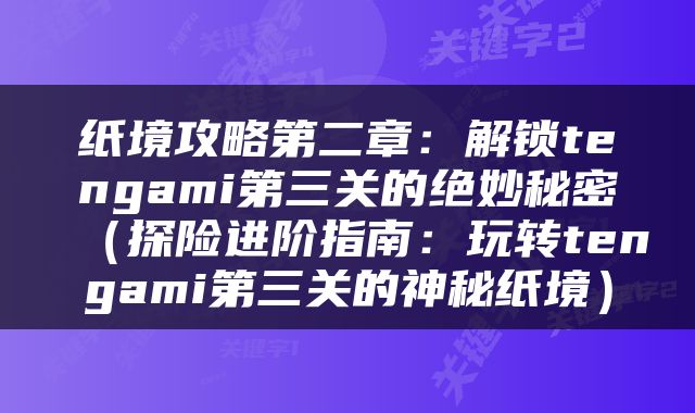 纸境攻略第二章：解锁tengami第三关的绝妙秘密（探险进阶指南：玩转tengami第三关的神秘纸境）