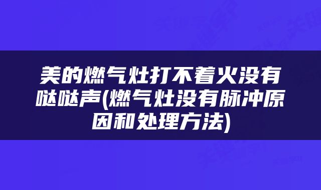 美的燃气灶打不着火没有哒哒声(燃气灶没有脉冲原因和处理方法)